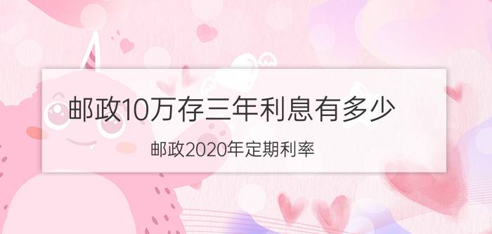 邮政10万存三年利息有多少？邮政2020年定期利率