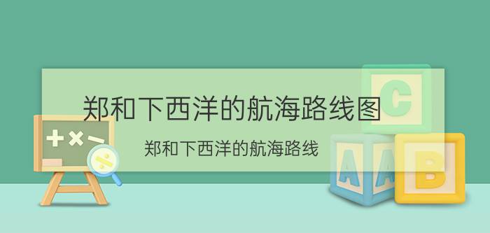 郑和下西洋的航海路线图（郑和下西洋的航海路线）