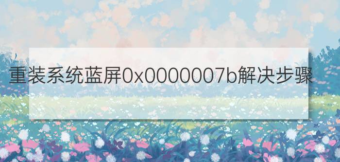 重装系统蓝屏0x0000007b解决步骤