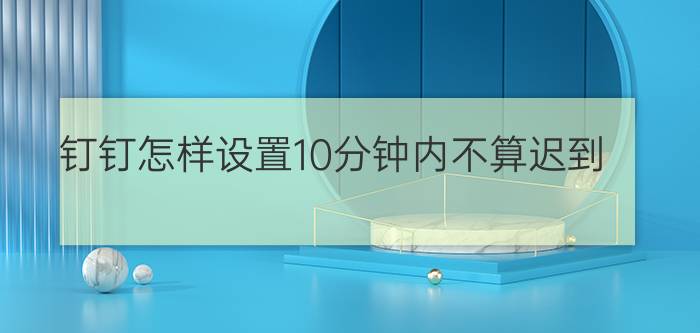 钉钉怎样设置10分钟内不算迟到