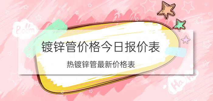 镀锌管价格今日报价表（热镀锌管最新价格表）