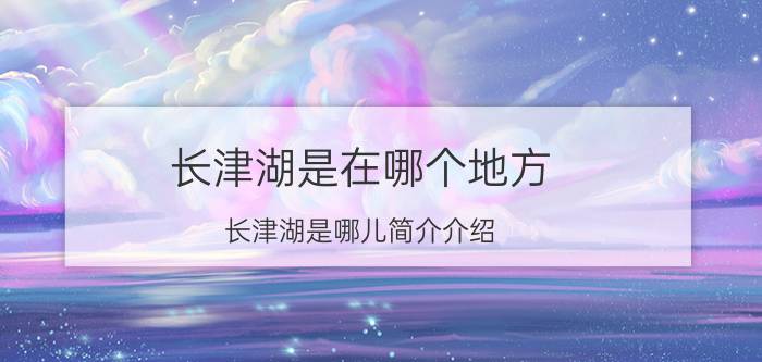 长津湖是在哪个地方（长津湖是哪儿简介介绍）