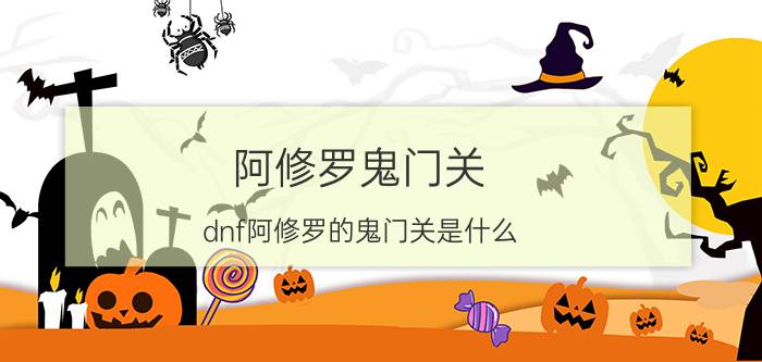 阿修罗鬼门关（dnf阿修罗的鬼门关是什么）