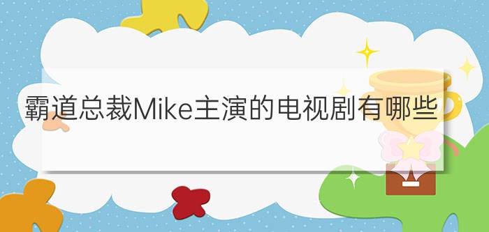 霸道总裁Mike主演的电视剧有哪些？