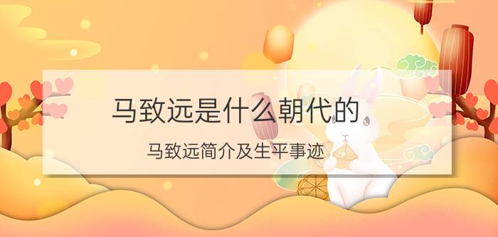 马致远是什么朝代的（马致远简介及生平事迹）