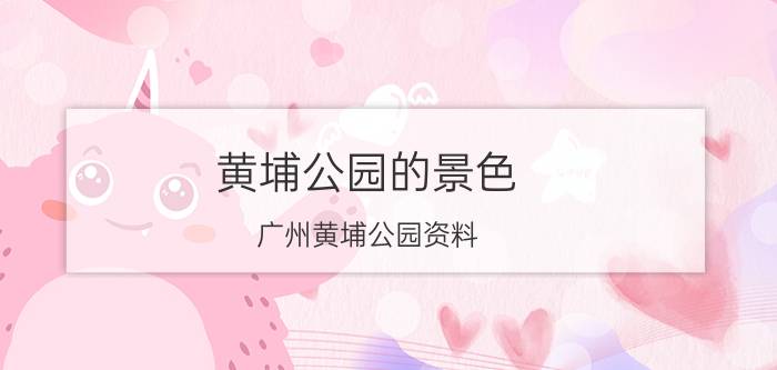 黄埔公园的景色,广州黄埔公园资料？