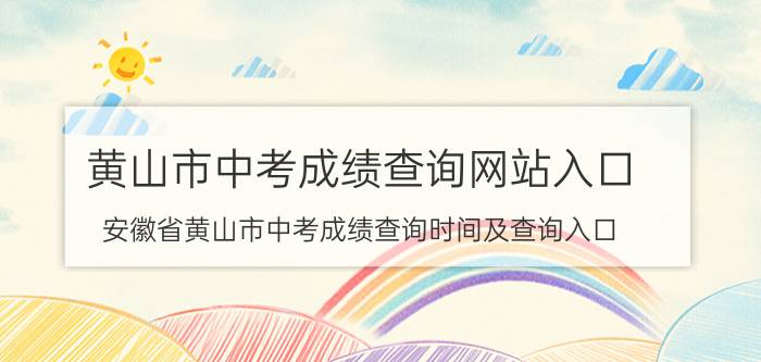 黄山市中考成绩查询网站入口（安徽省黄山市中考成绩查询时间及查询入口）