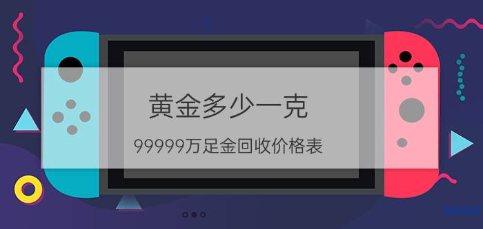 黄金多少一克，99999万足金回收价格表