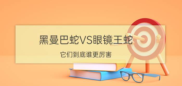 黑曼巴蛇VS眼镜王蛇,它们到底谁更厉害（两者不相上下）