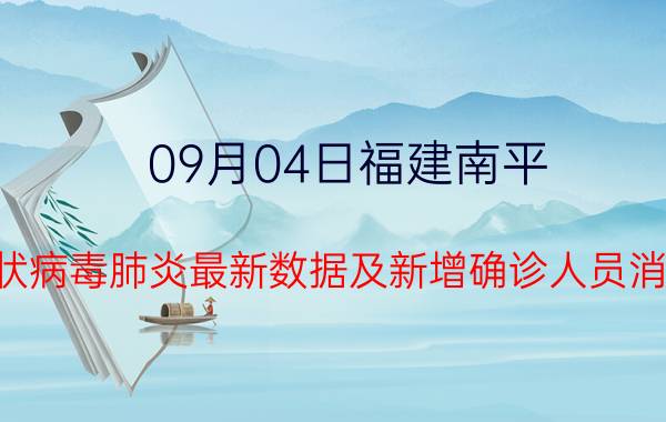 09月04日福建南平(新型冠状病毒肺炎最新数据及新增确诊人员消息速报)