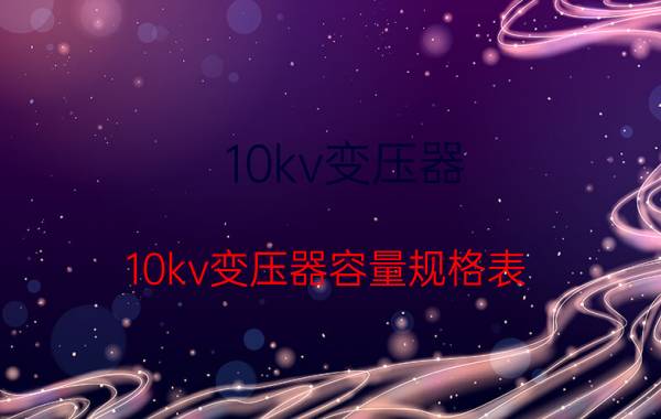 10kv变压器(10kv变压器容量规格表)