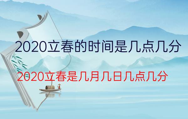 2020立春的时间是几点几分（2020立春是几月几日几点几分）