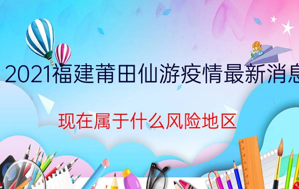 2021福建莆田仙游疫情最新消息：现在属于什么风险地区？具体有哪些村封闭管理？