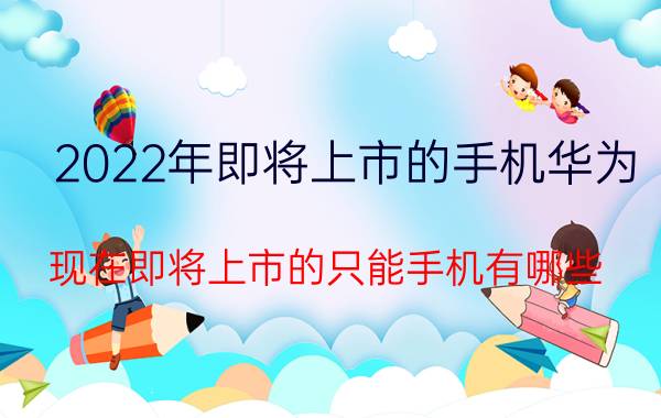 2022年即将上市的手机华为（现在即将上市的只能手机有哪些）