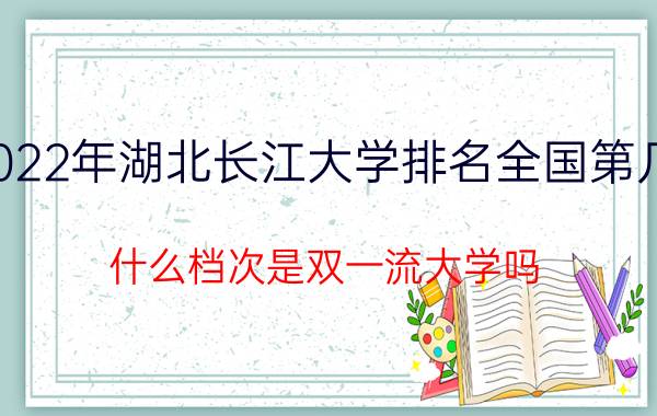 2022年湖北长江大学排名全国第几位(什么档次是双一流大学吗)