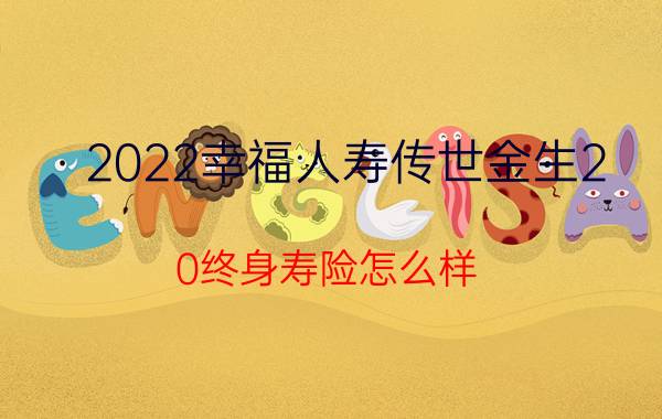 2022幸福人寿传世金生2.0终身寿险怎么样？可领多少钱？产品介绍