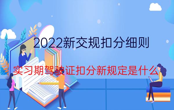 2022新交规扣分细则(实习期驾驶证扣分新规定是什么)