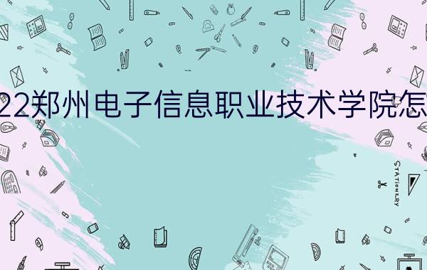 2022郑州电子信息职业技术学院怎么样