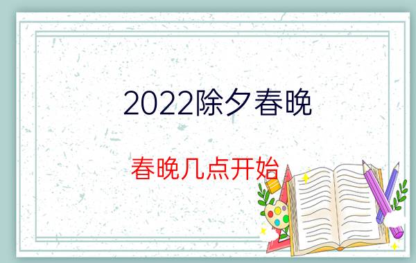 2022除夕春晚,春晚几点开始？