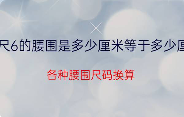 2尺6的腰围是多少厘米等于多少厘米（各种腰围尺码换算）