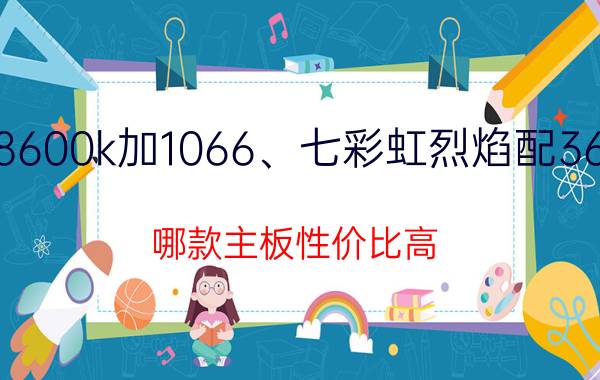 8600k加1066、七彩虹烈焰配360，哪款主板性价比高？