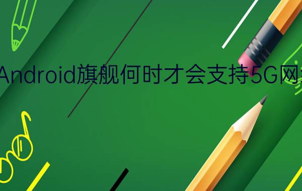 Android旗舰何时才会支持5G网络？