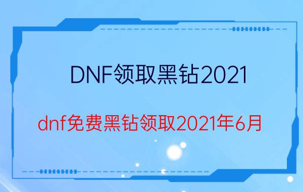 DNF领取黑钻2021（dnf免费黑钻领取2021年6月）