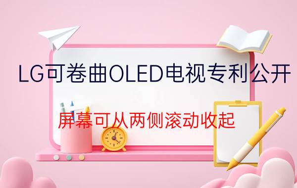 LG可卷曲OLED电视专利公开：屏幕可从两侧滚动收起