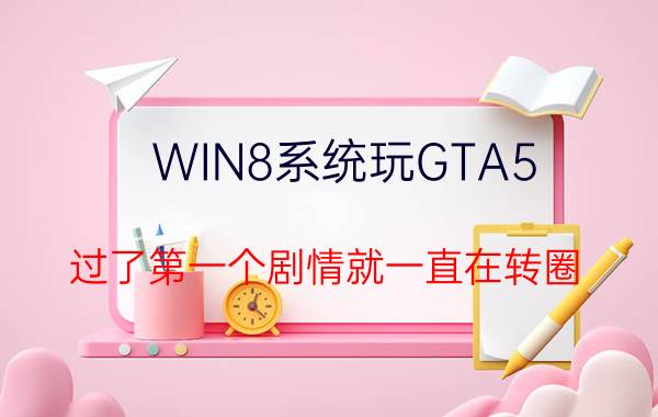 WIN8系统玩GTA5，过了第一个剧情就一直在转圈，是为什么？