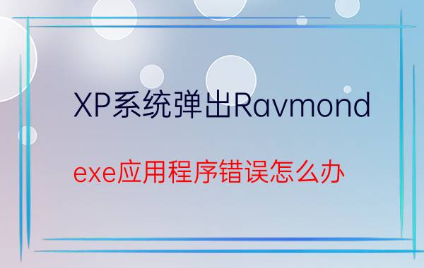 XP系统弹出Ravmond.exe应用程序错误怎么办