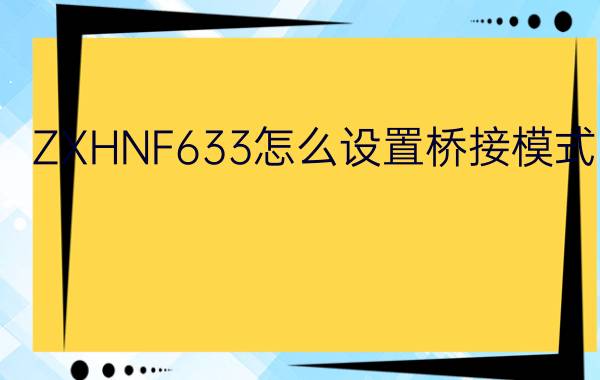 ZXHNF633怎么设置桥接模式