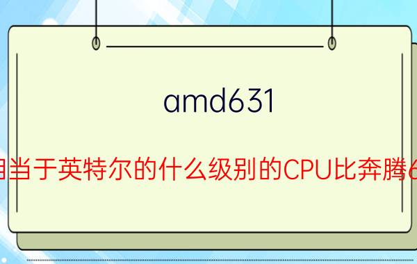 amd631（AMD631相当于英特尔的什么级别的CPU比奔腾620强多少）