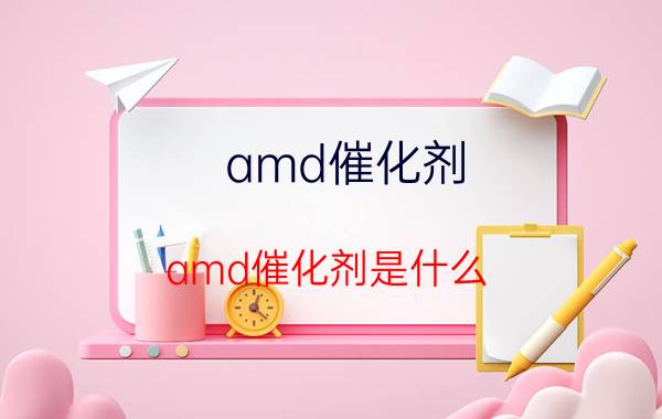 amd催化剂(amd催化剂是什么)