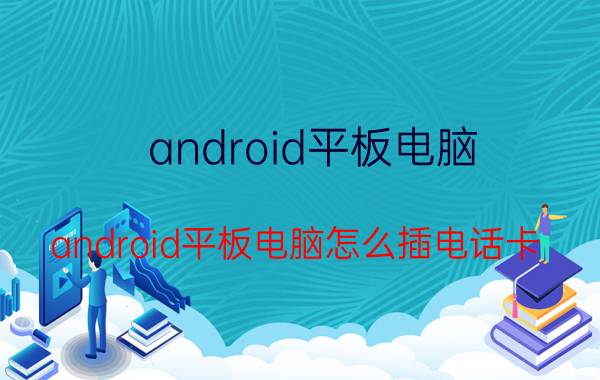 android平板电脑(android平板电脑怎么插电话卡)