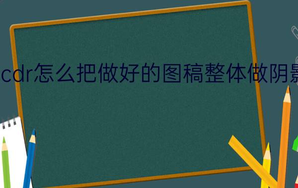 cdr怎么把做好的图稿整体做阴影 