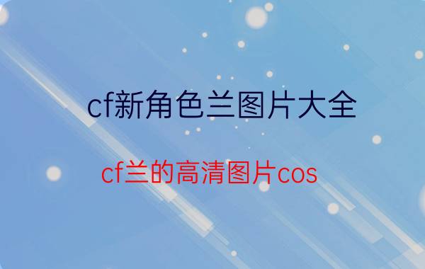 cf新角色兰图片大全（cf兰的高清图片cos）