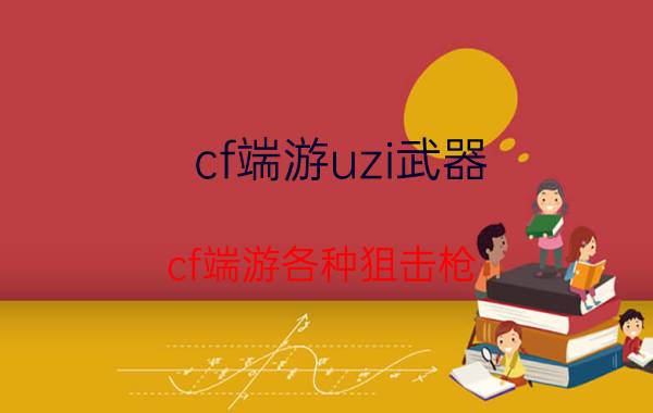 cf端游uzi武器(cf端游各种狙击枪)