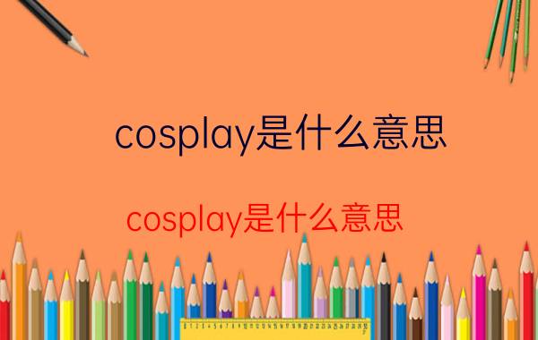 cosplay是什么意思（cosplay是什么意思）