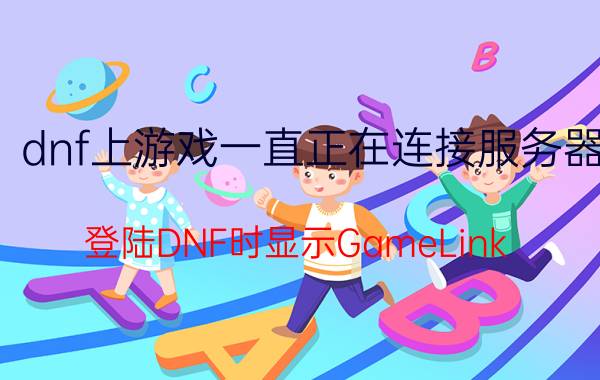 dnf上游戏一直正在连接服务器（登陆DNF时显示GameLink.dll文件是病毒怎么办）