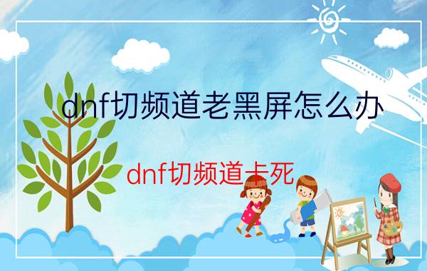 dnf切频道老黑屏怎么办（dnf切频道卡死）