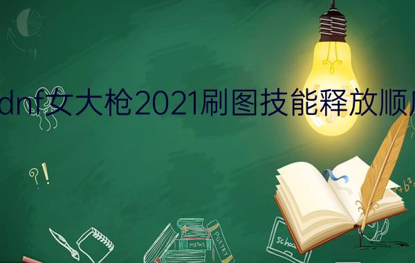 dnf女大枪2021刷图技能释放顺序