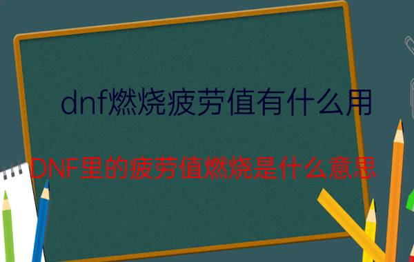 dnf燃烧疲劳值有什么用（DNF里的疲劳值燃烧是什么意思）