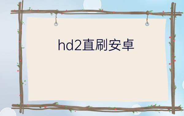 hd2直刷安卓/Android系统详细图文教程（hd2刷机软件）