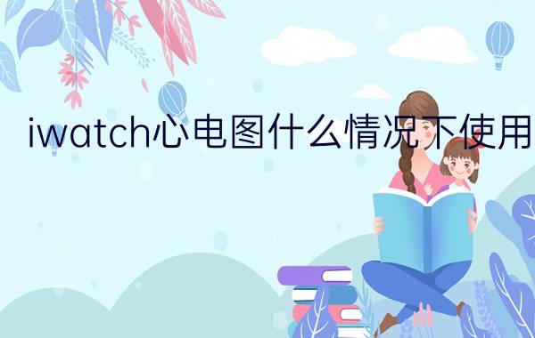 iwatch心电图什么情况下使用