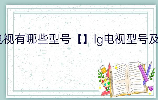 lg电视有哪些型号【】lg电视型号及简介