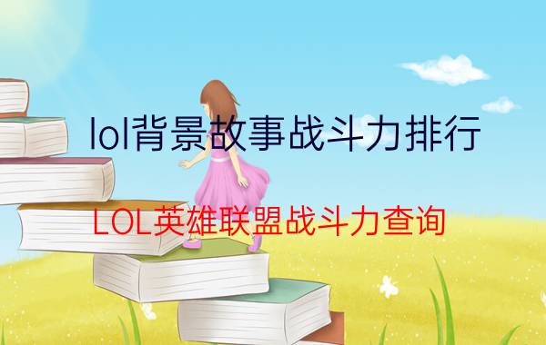 lol背景故事战斗力排行（LOL英雄联盟战斗力查询）