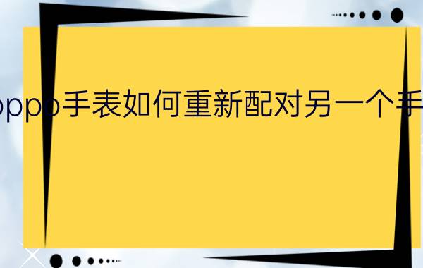 oppo手表如何重新配对另一个手机