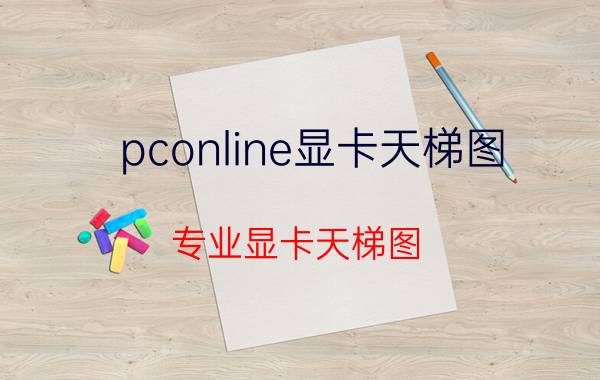 pconline显卡天梯图(专业显卡天梯图)