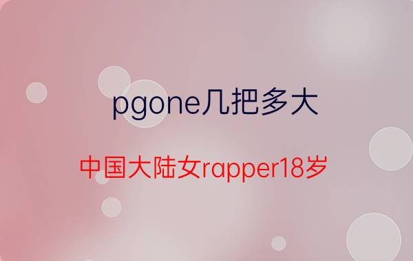 pgone几把多大（中国大陆女rapper18岁）