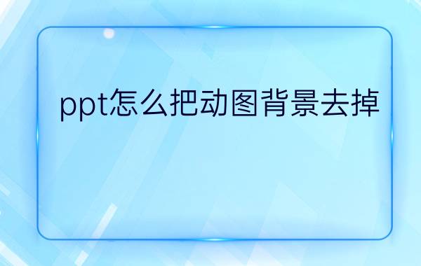 ppt怎么把动图背景去掉